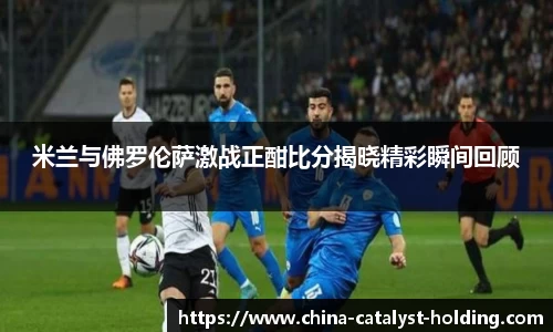 beats365米兰与佛罗伦萨激战正酣比分揭晓精彩瞬间回顾