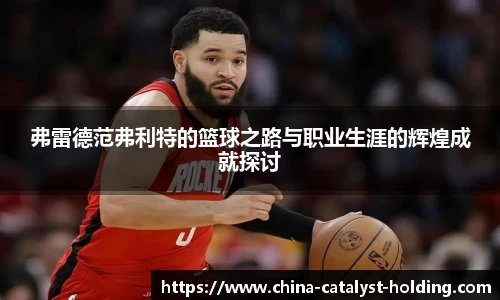 beats365弗雷德范弗利特的篮球之路与职业生涯的辉煌成就探讨